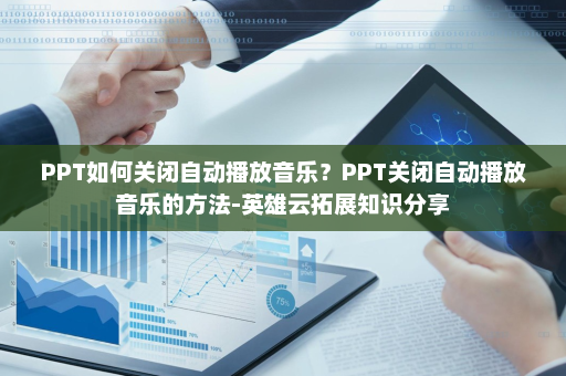 PPT如何关闭自动播放音乐？PPT关闭自动播放音乐的方法-英雄云拓展知识分享