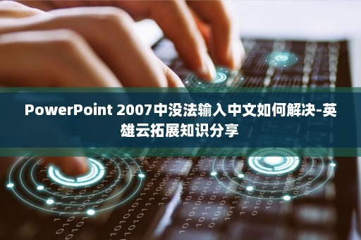 PowerPoint 2007中没法输入中文如何解决-英雄云拓展知识分享