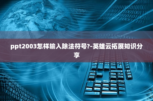 ppt2003怎样输入除法符号?-英雄云拓展知识分享