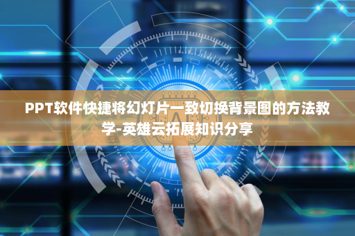 PPT软件快捷将幻灯片一致切换背景图的方法教学-英雄云拓展知识分享