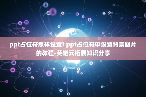 ppt占位符怎样设置? ppt占位符中设置背景图片的教程-英雄云拓展知识分享