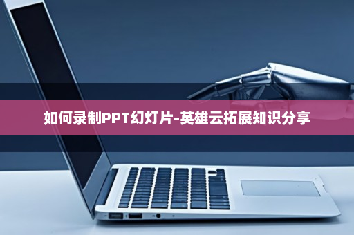 如何录制PPT幻灯片-英雄云拓展知识分享