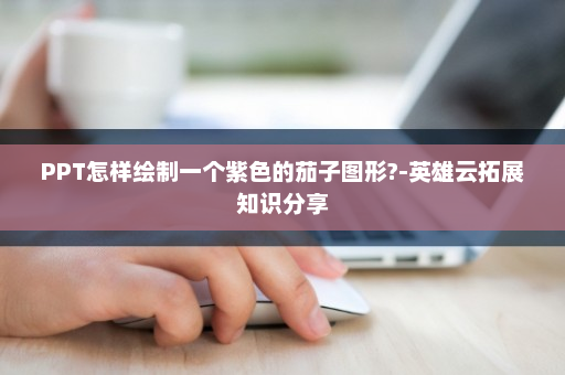 PPT怎样绘制一个紫色的茄子图形?-英雄云拓展知识分享