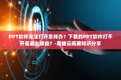 PPT软件没法打开怎样办？下载的PPT软件打不开是甚么缘由？-英雄云拓展知识分享