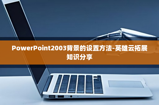 PowerPoint2003背景的设置方法-英雄云拓展知识分享