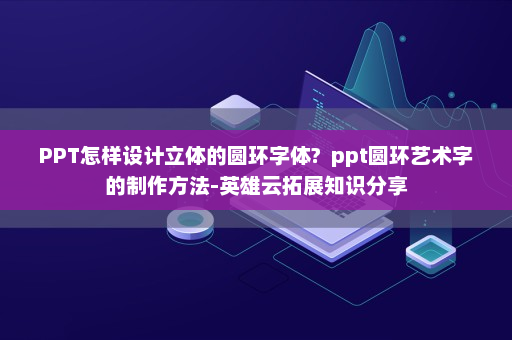 PPT怎样设计立体的圆环字体?  ppt圆环艺术字的制作方法-英雄云拓展知识分享