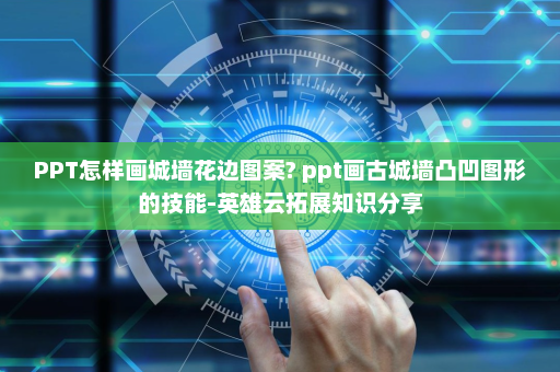 PPT怎样画城墙花边图案? ppt画古城墙凸凹图形的技能-英雄云拓展知识分享