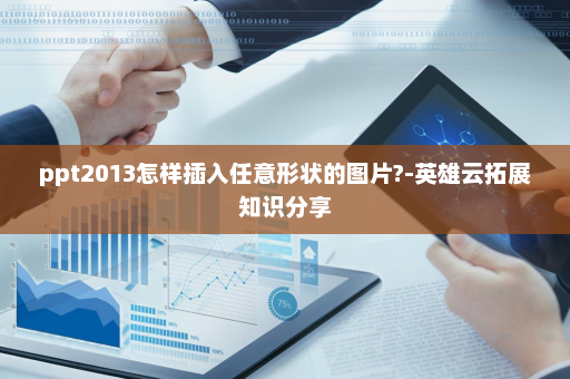 ppt2013怎样插入任意形状的图片?-英雄云拓展知识分享