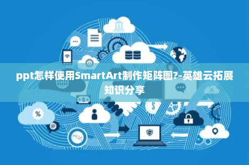 ppt怎样使用SmartArt制作矩阵图?-英雄云拓展知识分享