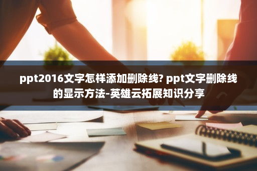 ppt2016文字怎样添加删除线? ppt文字删除线的显示方法-英雄云拓展知识分享