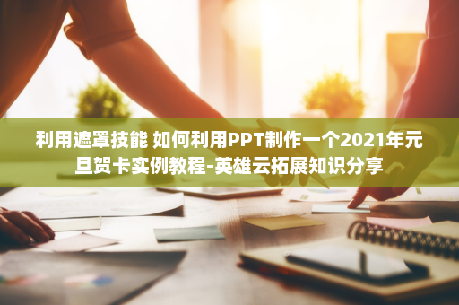 利用遮罩技能 如何利用PPT制作一个2021年元旦贺卡实例教程-英雄云拓展知识分享