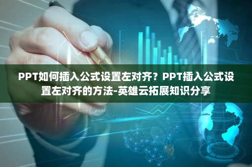 PPT如何插入公式设置左对齐？PPT插入公式设置左对齐的方法-英雄云拓展知识分享