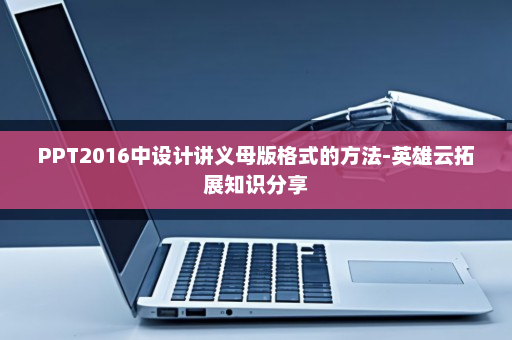 PPT2016中设计讲义母版格式的方法-英雄云拓展知识分享