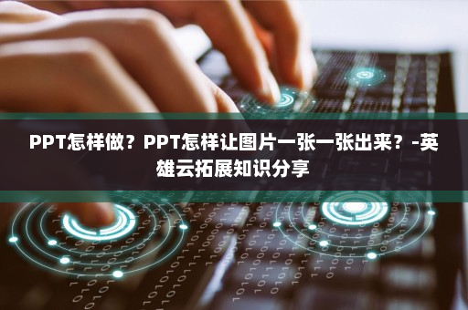 PPT怎样做？PPT怎样让图片一张一张出来？-英雄云拓展知识分享