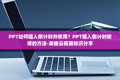 PPT如何插入倒计时并使用？PPT插入倒计时使用的方法-英雄云拓展知识分享