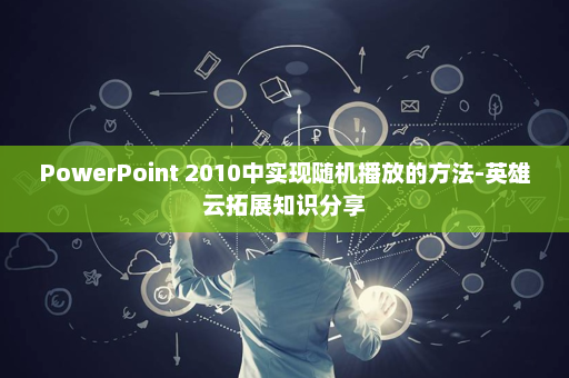 PowerPoint 2010中实现随机播放的方法-英雄云拓展知识分享