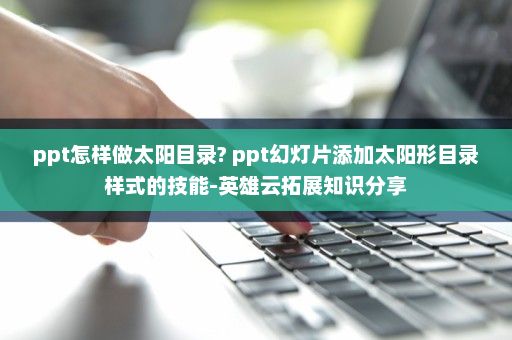 ppt怎样做太阳目录? ppt幻灯片添加太阳形目录样式的技能-英雄云拓展知识分享