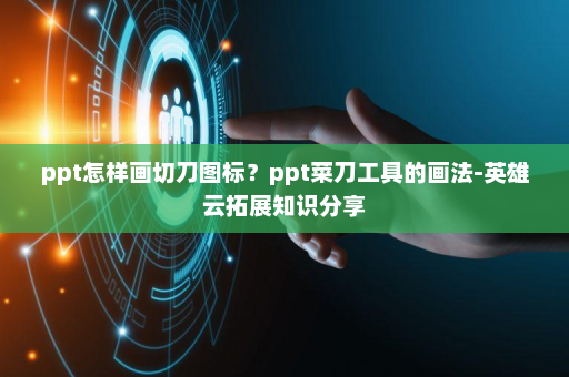 ppt怎样画切刀图标？ppt菜刀工具的画法-英雄云拓展知识分享