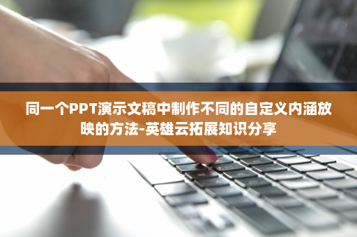 同一个PPT演示文稿中制作不同的自定义内涵放映的方法-英雄云拓展知识分享