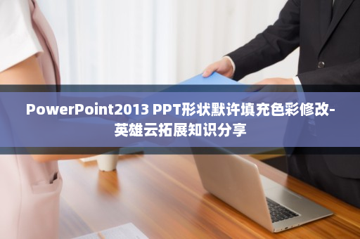 PowerPoint2013 PPT形状默许填充色彩修改-英雄云拓展知识分享
