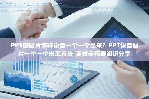PPT的图片怎样设置一个一个出来？PPT设置图片一个一个出来方法-英雄云拓展知识分享