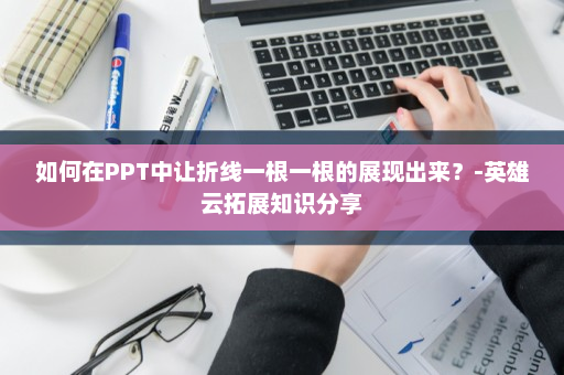 如何在PPT中让折线一根一根的展现出来？-英雄云拓展知识分享