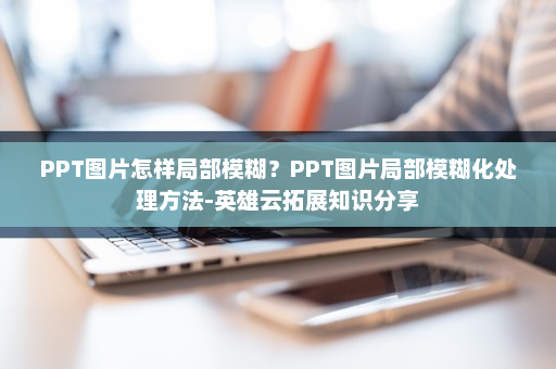 PPT图片怎样局部模糊？PPT图片局部模糊化处理方法-英雄云拓展知识分享