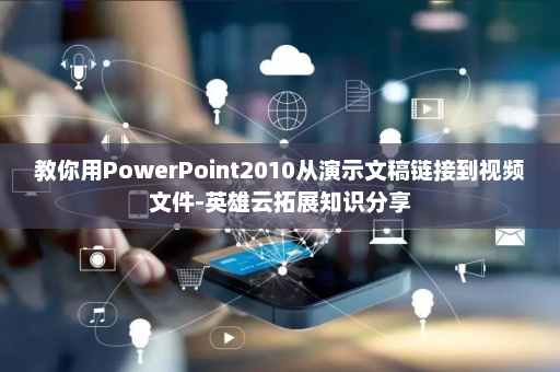 教你用PowerPoint2010从演示文稿链接到视频文件-英雄云拓展知识分享