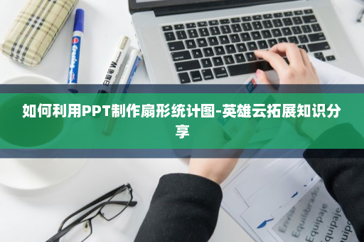 如何利用PPT制作扇形统计图-英雄云拓展知识分享