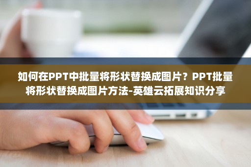 如何在PPT中批量将形状替换成图片？PPT批量将形状替换成图片方法-英雄云拓展知识分享