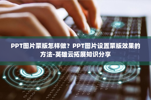 PPT图片蒙版怎样做？PPT图片设置蒙版效果的方法-英雄云拓展知识分享