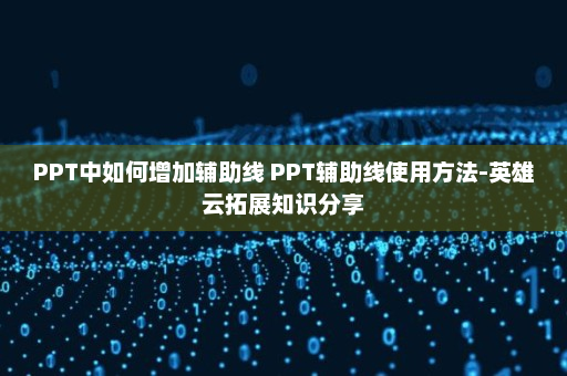 PPT中如何增加辅助线 PPT辅助线使用方法-英雄云拓展知识分享