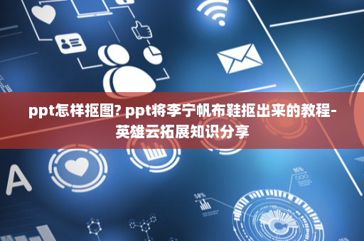 ppt怎样抠图? ppt将李宁帆布鞋抠出来的教程-英雄云拓展知识分享