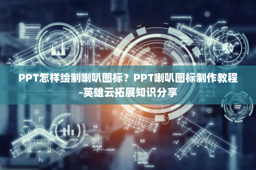 PPT怎样绘制喇叭图标？PPT喇叭图标制作教程-英雄云拓展知识分享