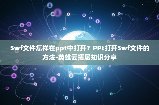 Swf文件怎样在ppt中打开？PPt打开Swf文件的方法-英雄云拓展知识分享