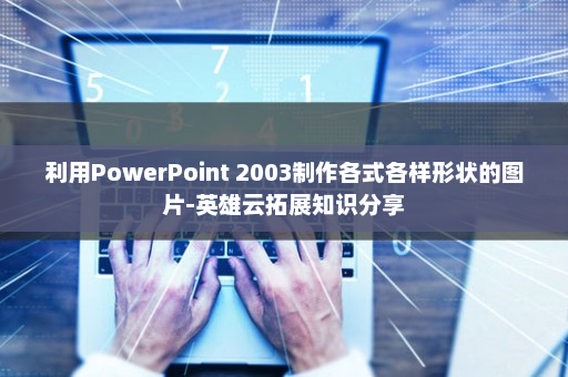 利用PowerPoint 2003制作各式各样形状的图片-英雄云拓展知识分享