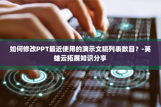 如何修改PPT最近使用的演示文稿列表数目？-英雄云拓展知识分享