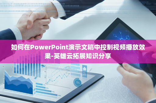 如何在PowerPoint演示文稿中控制视频播放效果-英雄云拓展知识分享
