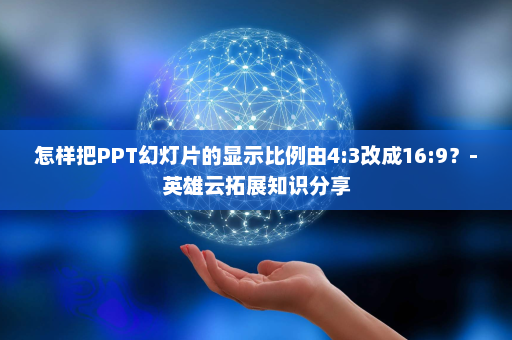 怎样把PPT幻灯片的显示比例由4:3改成16:9？-英雄云拓展知识分享