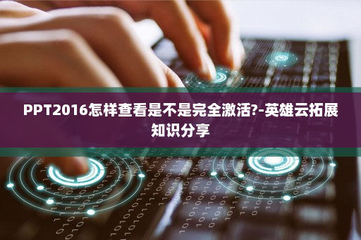 PPT2016怎样查看是不是完全激活?-英雄云拓展知识分享