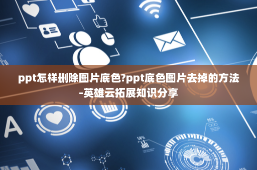 ppt怎样删除图片底色?ppt底色图片去掉的方法-英雄云拓展知识分享