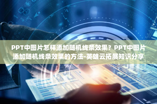 PPT中图片怎样添加随机线条效果？PPT中图片添加随机线条效果的方法-英雄云拓展知识分享