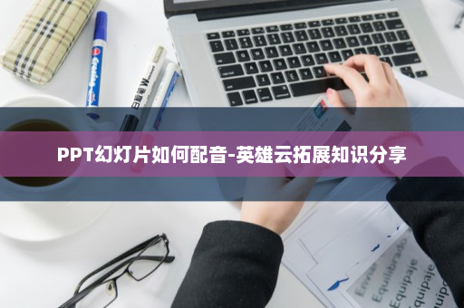 PPT幻灯片如何配音-英雄云拓展知识分享
