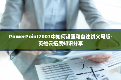 PowerPoint2007中如何设置和备注讲义母版-英雄云拓展知识分享