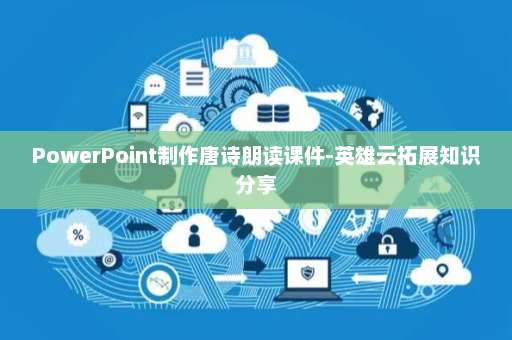 PowerPoint制作唐诗朗读课件-英雄云拓展知识分享