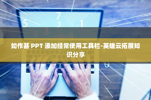 如作甚 PPT 添加经常使用工具栏-英雄云拓展知识分享