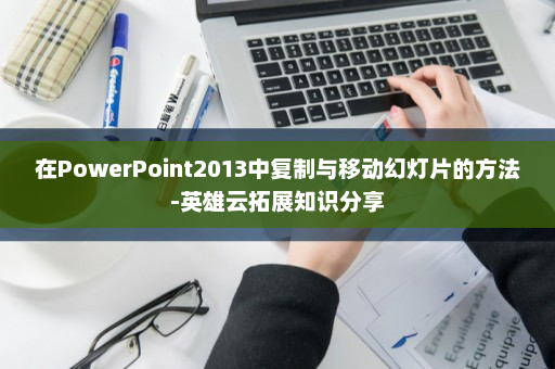 在PowerPoint2013中复制与移动幻灯片的方法-英雄云拓展知识分享