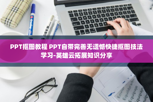 PPT抠图教程 PPT自带完善无遗憾快捷抠图技法学习-英雄云拓展知识分享