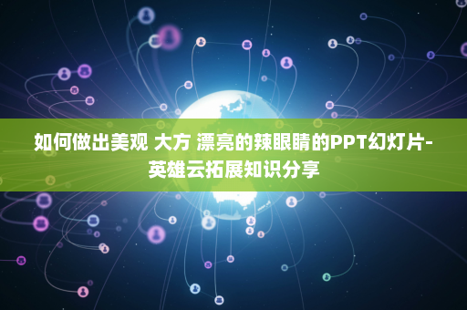 如何做出美观 大方 漂亮的辣眼睛的PPT幻灯片-英雄云拓展知识分享