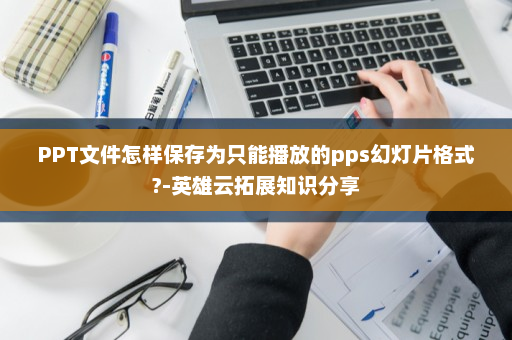 PPT文件怎样保存为只能播放的pps幻灯片格式?-英雄云拓展知识分享